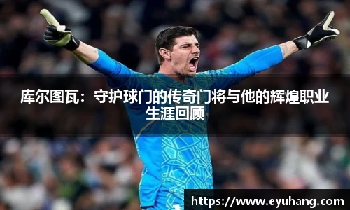 库尔图瓦：守护球门的传奇门将与他的辉煌职业生涯回顾