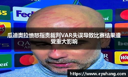 瓜迪奥拉愤怒指责裁判VAR失误导致比赛结果遭受重大影响