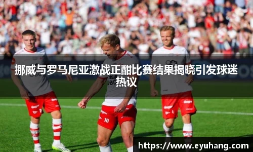 挪威与罗马尼亚激战正酣比赛结果揭晓引发球迷热议