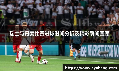 瑞士与丹麦比赛进球时间分析及精彩瞬间回顾