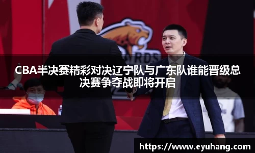 CBA半决赛精彩对决辽宁队与广东队谁能晋级总决赛争夺战即将开启