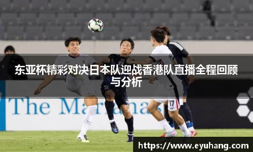 东亚杯精彩对决日本队迎战香港队直播全程回顾与分析